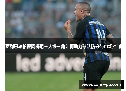 萨利巴乌帕楚阿梅尼三人铁三角如何助力球队防守与中场控制