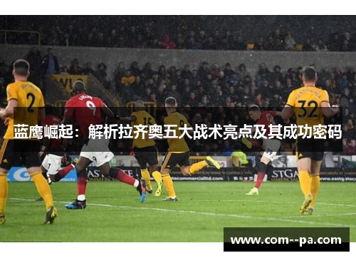 蓝鹰崛起：解析拉齐奥五大战术亮点及其成功密码