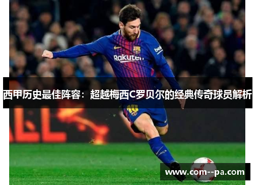西甲历史最佳阵容：超越梅西C罗贝尔的经典传奇球员解析