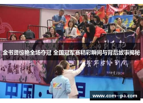 金书贤惊艳全场夺冠 全国冠军赛精彩瞬间与背后故事揭秘