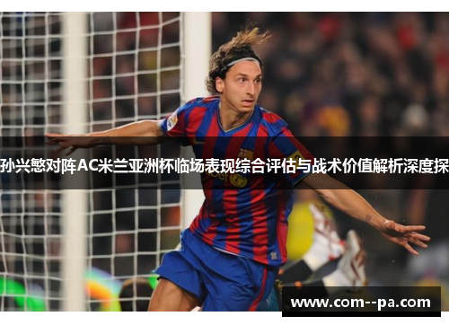 孙兴慜对阵AC米兰亚洲杯临场表现综合评估与战术价值解析深度探