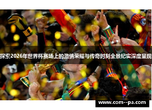探索2026年世界杯赛场上的激情荣耀与传奇时刻全景纪实深度呈现
