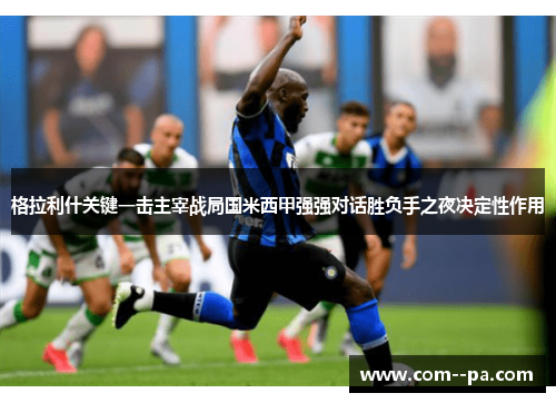 格拉利什关键一击主宰战局国米西甲强强对话胜负手之夜决定性作用