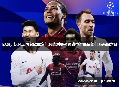 欧洲足坛风云再起欧冠豪门巅峰对决强强碰撞谁能最终问鼎荣耀之巅