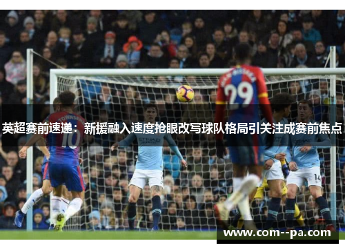 英超赛前速递：新援融入速度抢眼改写球队格局引关注成赛前焦点
