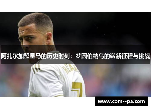 阿扎尔加盟皇马的历史时刻：梦圆伯纳乌的崭新征程与挑战