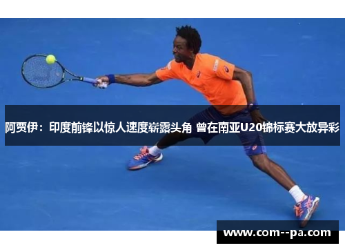 阿贾伊：印度前锋以惊人速度崭露头角 曾在南亚U20锦标赛大放异彩