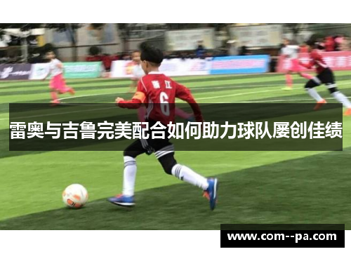 雷奥与吉鲁完美配合如何助力球队屡创佳绩