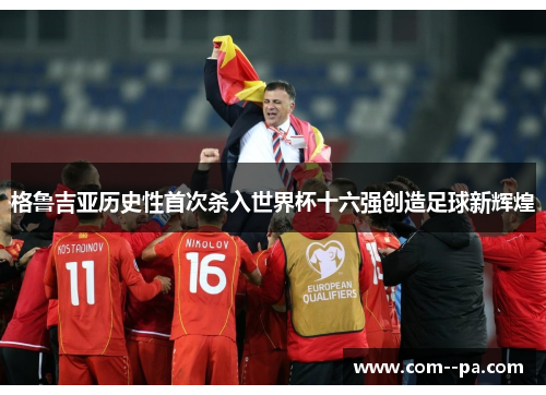 格鲁吉亚历史性首次杀入世界杯十六强创造足球新辉煌 格鲁吉亚历史性首次杀入世界杯十六强创造足球新辉煌