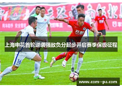 上海申花首轮逆袭强敌负分起步开启赛季保级征程 上海申花首轮逆袭强敌负分起步开启赛季保级征程