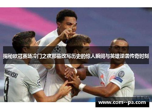 揭秘欧冠赛场冷门之夜那些改写历史的惊人瞬间与英雄逆袭传奇时刻