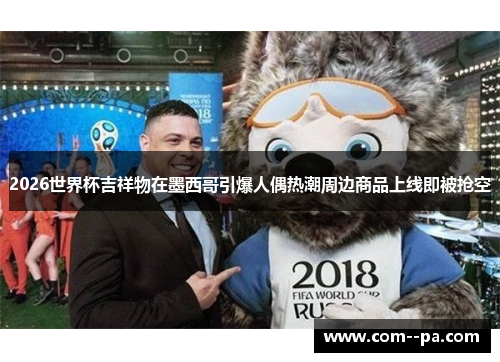 2026世界杯吉祥物在墨西哥引爆人偶热潮周边商品上线即被抢空