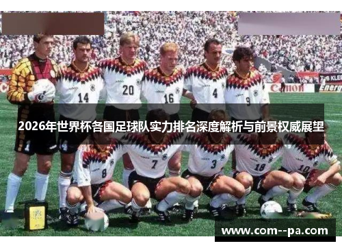 2026年世界杯各国足球队实力排名深度解析与前景权威展望 2026年世界杯各国足球队实力排名深度解析与前景权威展望
