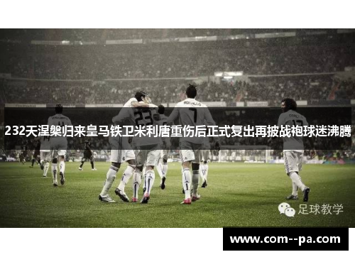232天涅槃归来皇马铁卫米利唐重伤后正式复出再披战袍球迷沸腾