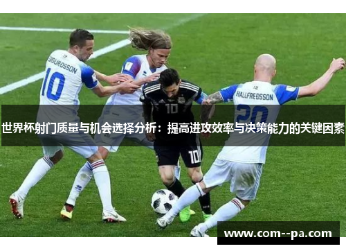 世界杯射门质量与机会选择分析:提高进攻效率与决策能力的关键因素 世界杯射门质量与机会选择分析:提高进攻效率与决策能力的关键因素