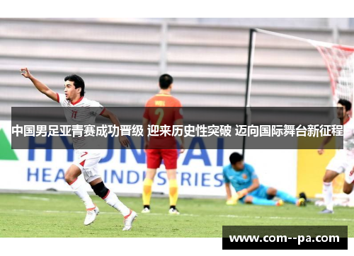 中国男足亚青赛成功晋级 迎来历史性突破 迈向国际舞台新征程 中国男足亚青赛成功晋级 迎来历史性突破 迈向国际舞台新征程