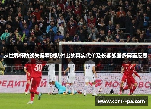 从世界杯防线失误看球队付出的真实代价及长期战略多层面反思 从世界杯防线失误看球队付出的真实代价及长期战略多层面反思