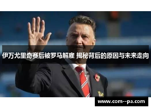 伊万尤里奇赛后被罗马解雇 揭秘背后的原因与未来走向 伊万尤里奇赛后被罗马解雇 揭秘背后的原因与未来走向
