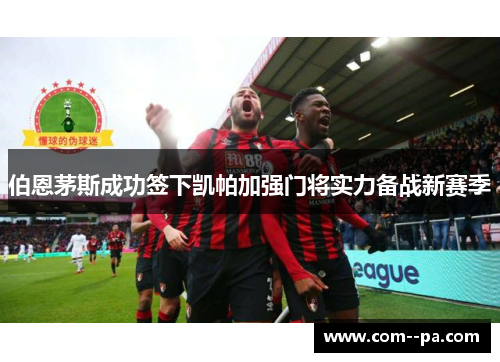 伯恩茅斯成功签下凯帕加强门将实力备战新赛季