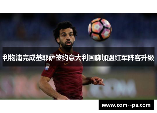 利物浦完成基耶萨签约意大利国脚加盟红军阵容升级 利物浦完成基耶萨签约意大利国脚加盟红军阵容升级