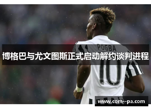 博格巴与尤文图斯正式启动解约谈判进程 博格巴与尤文图斯正式启动解约谈判进程