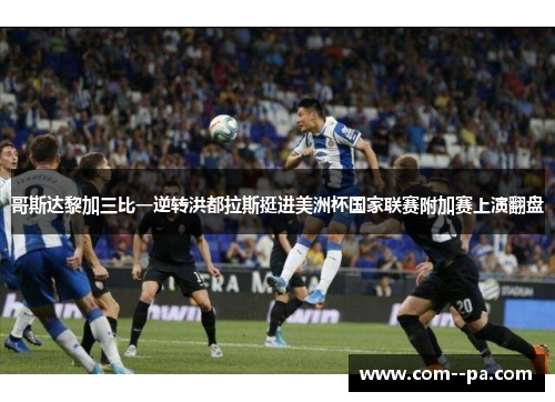 哥斯达黎加三比一逆转洪都拉斯挺进美洲杯国家联赛附加赛上演翻盘