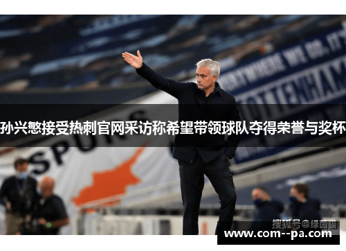 孙兴慜接受热刺官网采访称希望带领球队夺得荣誉与奖杯 孙兴慜接受热刺官网采访称希望带领球队夺得荣誉与奖杯