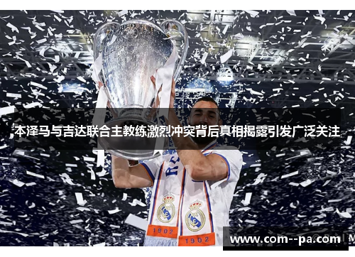 本泽马与吉达联合主教练激烈冲突背后真相揭露引发广泛关注