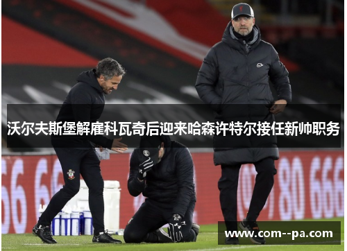 沃尔夫斯堡解雇科瓦奇后迎来哈森许特尔接任新帅职务